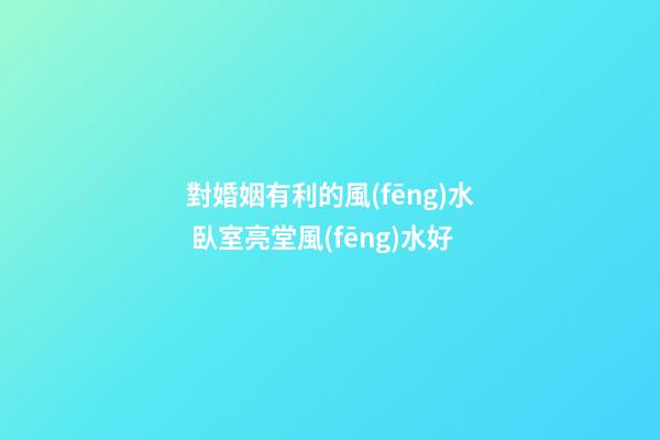 對婚姻有利的風(fēng)水 臥室亮堂風(fēng)水好